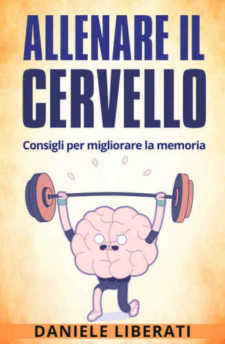 Allenare il cervello: Consigli per migliorare la memoria: Tecniche per allenare la mente, alimentazione e integratori per la memoria