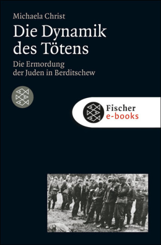 Die Dynamik des Tötens: Die Ermordung der Juden von Berditschew. Ukraine 1941-1944 (Die Zeit des Nationalsozialismus)