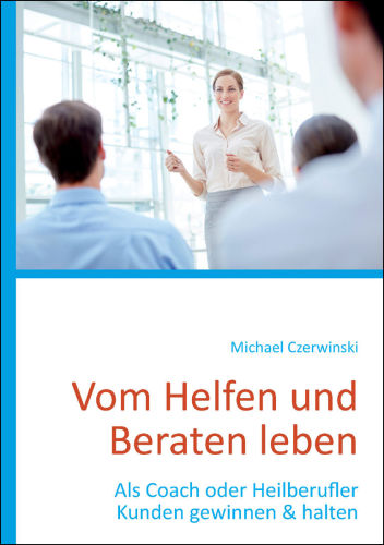 Vom Helfen und Beraten leben: Als Coach oder Heilberufler Kunden gewinnen & halten