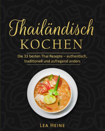 Thailändisch kochen: Die 33 besten Thai Rezepte – authentisch, traditionell und aufregend anders