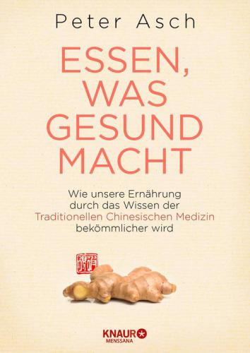 Essen, was gesund macht Wie unsere Ernährung durch das Wissen der Traditionellen Chinesischen Medizin bekömmlicher wird