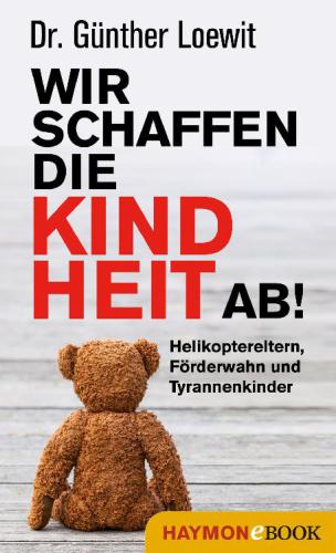 Wir schaffen die Kindheit ab! Helikoptereltern, Förderwahn und Tyrannenkinder