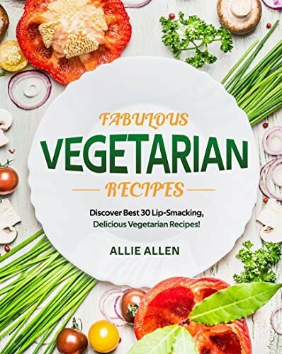 Fabulous Vegetarian Recipes: Discover Best 30 Lip-Smacking, Delicious Vegetarian Recipes!