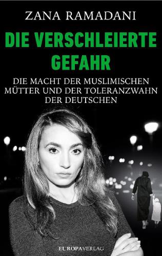 Die verschleierte Gefahr Die Macht der muslimischen Mütter und der Toleranzwahn der Deutschen