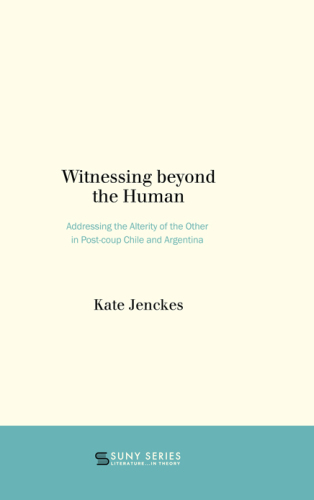 WITNESSING BEYOND THE HUMAN: addressing the alterity of the other in post-coup chile and ... argentina