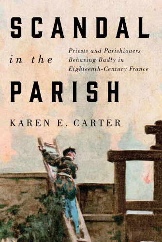 Scandal in the parish: priests and parishioners behaving badly in eighteenth-century France