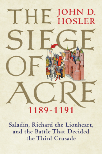 Siegeof Acre, 1189-1191: Saladin, Richard the Lionheart, and the battle that decided the third crusade