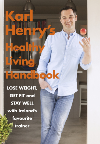 Karl Henry's healthy living handbook: Ireland's favourite trainer helps you to lose weight, get fit and stay well