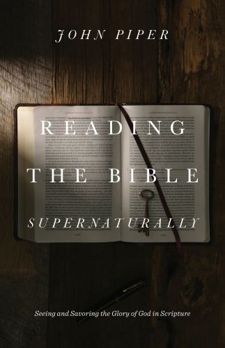 Reading the Bible supernaturally: seeing and savoring the glory of God in Scripture