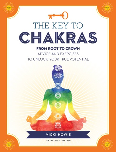 The Key to the Chakras From Root to Crown: Advice and Exercises to Unlock Your True Potential