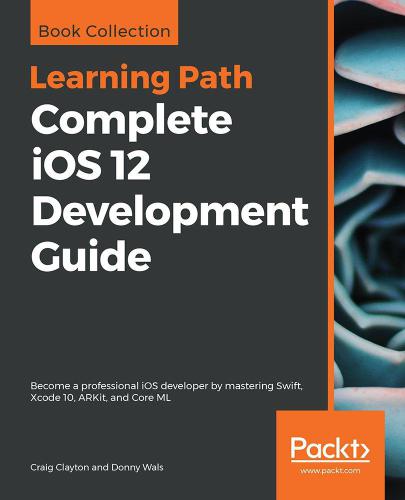 Complete iOS 12 Development Guide: Become a professional iOS developer by mastering Swift, Xcode 10, ARKit, and Core ML