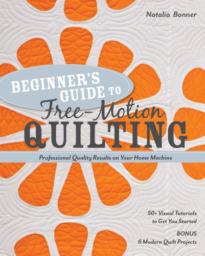 Beginner?€?s Guide to Free-Motion Quilting: 50+ Visual Tutorials to Get You Started?€? Professional-Quality Results on Your Home Machine