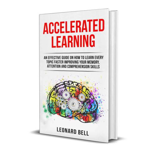 Accelerated Learning: An Effective Guide On How To Learn Every Topic Faster Improving Your Memory, Attention And Comprehension Skills