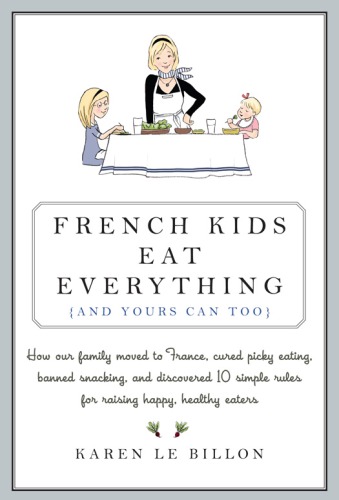 French kids eat everything (and yours can too): how our family moved to france, cured picky eating, banished snacking and discovered 10 simple rules for raising healthy, happy eaters