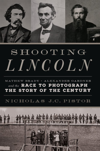 Shooting Lincoln Mathew Brady, Alexander Gardner, and the race to photograph the story of the century