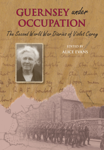 The Second World War Diaries of Violet Carey: Guernsey Under Occupation