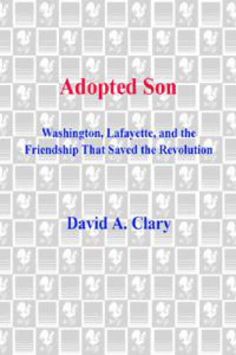 Adopted son: washington, lafayette, and the friendship that saved the revolution