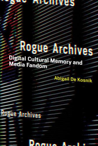 Rogue Archives: Digital Cultural Memory and Media Fandom (MIT Press)