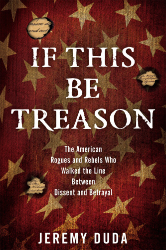 If this be treason: the American rogues and rebels who walked the line between dissent and betrayal