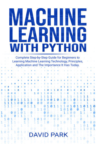 Machine Learning with Python: Complete Step-by-Step Guide for Beginners to Learning Machine Learning Technology, Principles, Application and The Importance It Has Today