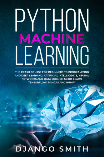 Python Machine Learning: The Crash Course for Beginners to Programming and Deep Learning, Artificial Intelligence, Neural Networks and Data Science. Scikit Learn, Tensorflow, Pandas and Numpy.