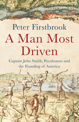 A Man Most Driven: Captain John Smith, Pocahontas and the Founding of America