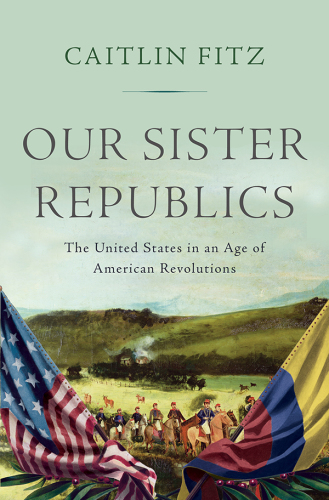 Our sister republics: the United States in an age of American revolutions