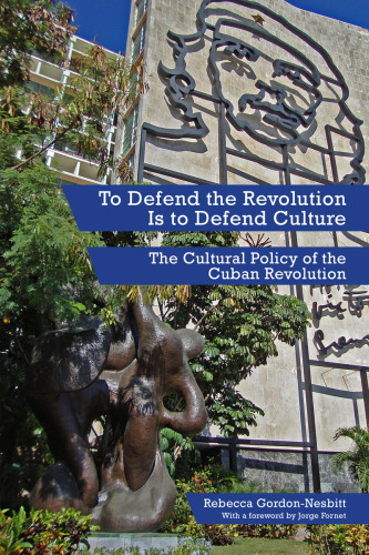 To Defend the Revolution Is to Defend Culture: the Cultural Policy of the Cuban Revolution