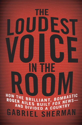 The loudest voice in the room: how the brilliant, bombastic Roger Ailes built Fox News-- and divided a country