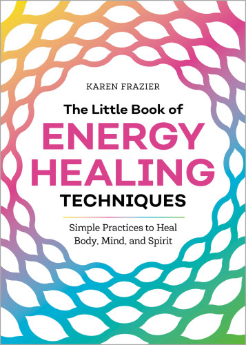 The Little Book of Energy Healing Techniques: Simple Practices to Heal Body, Mind, and Spirit