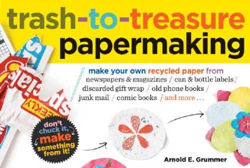 Trash-to-treasure papermaking: make your own recycled paper from newspapers & magazines, can & bottle labels, discarded gift wrap, old phone books, junk mail, comic books, and more--