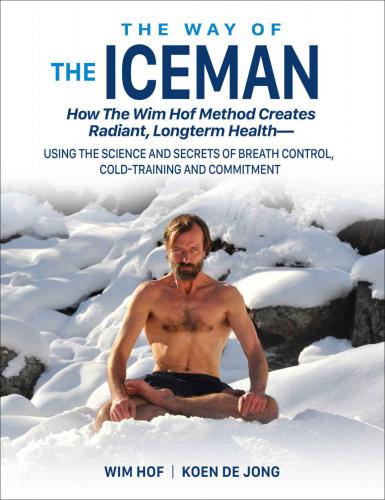 The Way of The Iceman: How The Wim Hof Method Creates Radiant Longterm Health: Using The Science and Secrets of Breath Control, Cold-Training and Commitment