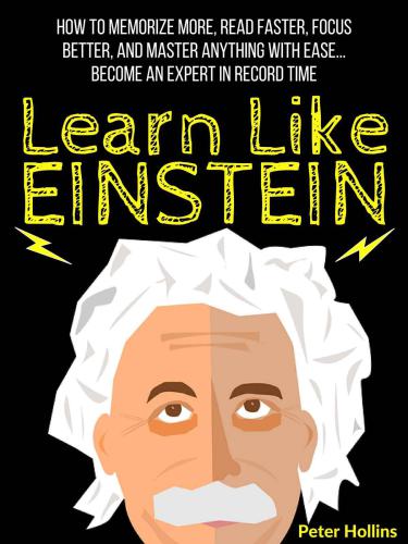 Learn Like Einstein: Memorize More, Read Faster, Focus Better, and Master Anything With Ease Become An Expert in Record Time