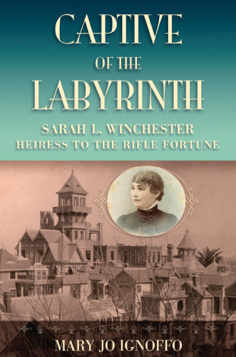 Captive of the Labyrinth: Sarah L. Winchester, Heiress to the Rifle Fortune