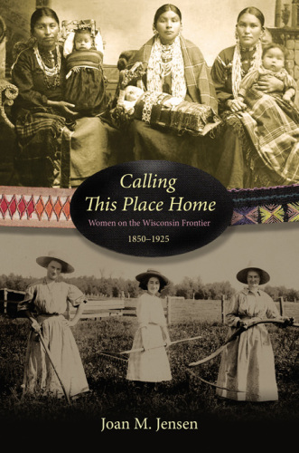 Calling this place home: women on the Wisconsin frontier, 1850-1925