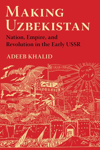 Making Uzbekistan: nation, empire, and revolution in the early USSR