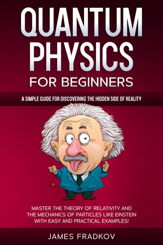 QUANTUM PHYSICS FOR BEGINNERS: A Simple Guide for Discovering the Hidden Side of Reality. Master the Theory of Relativity and the Mechanics of Particles Like Einstein|With Easy and Practical Examples