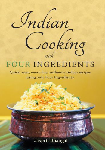 Indian Cooking with Four Ingredients: Quick, easy, every day, authentic Indian recipes using only Four Ingredients