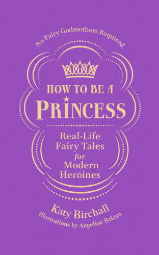 How to be a princess: real-life fairy tales for modern heroines