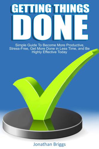 Getting Things Done: Simple Guide To Become More Productive, Stress-Free, Get More Done in Less Time, and Be Highly Effective Today