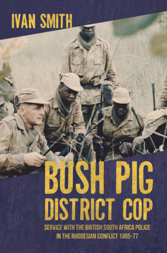 Bush pig district cop: service with the British South Africa Police in the Rhodesian Conflict 1965-77