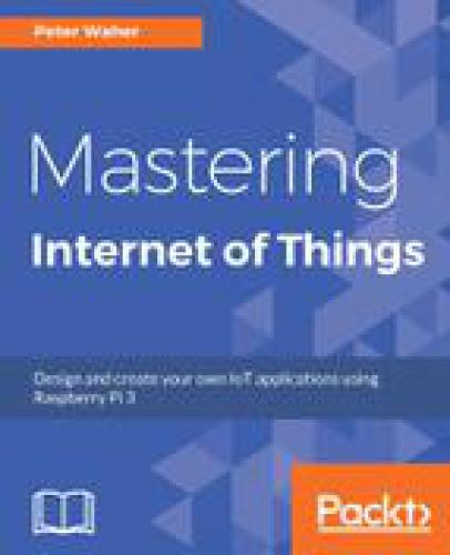 Mastering Internet of Things design and create your own IoT applications using Raspberry Pi 3