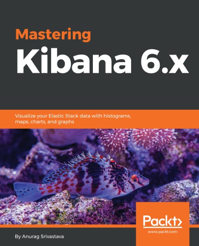 MASTERING KIBANA 6.0: interactive visualization with histograms, trends, maps, charts and graphs