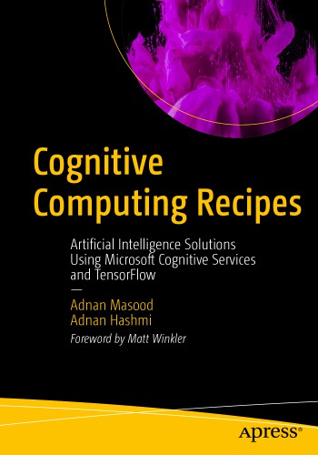 Cognitive computing recipes artificial intelligence solutions using Microsoft Cognitive Services and TensorFlow /Adnan Masood, Adnan Hashmi ; foreword by Matt Winkler