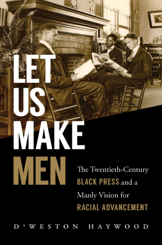 Let us make men: the twentieth-century black press and a manly vision for racial advancement