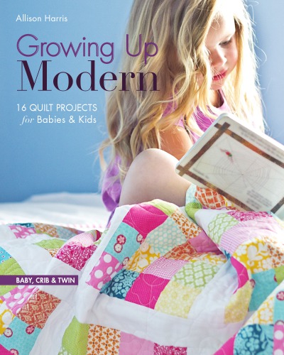 Growing up modern: 16 quilt projects for babies & kids