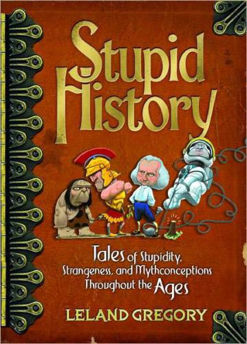 Stupid History: Tales of Stupidity, Strangeness, and Mythconceptions Throughout the Ages