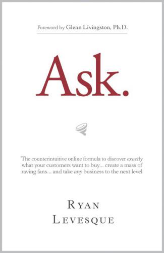 Ask: The Counterintuitive Online Formula to Discover Exactly What Your Customers Want to Buy...create a Mass of Raving Fans...and Take Any Business to The