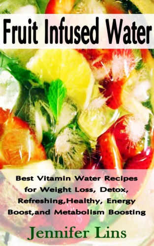 Fruit infused water: best vitamin water recipes for weight loss, detox, refreshing, healthy, energy boost, and metabolism boosting