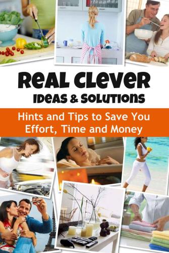 Real Clever Ideas and Solutions: Hints and Tips to Save You Effort, Time and Money